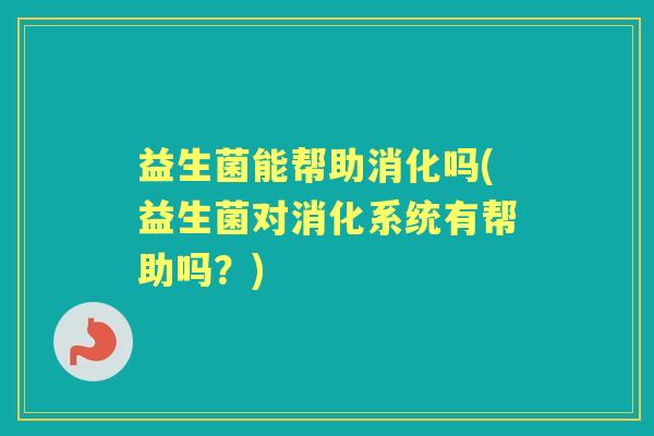 益生菌能帮助消化吗(益生菌对消化系统有帮助吗?) 益生菌能帮助消化吗(益生菌对消化系统有帮助吗?)