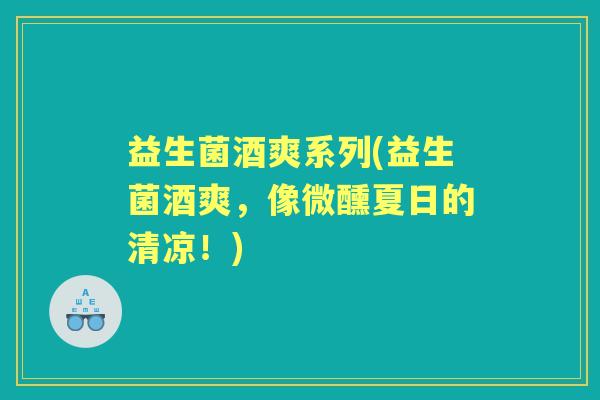 益生菌酒爽系列(益生菌酒爽,像微醺夏日的清凉!) 益生菌酒爽系列(益生菌酒爽,像微醺夏日的清凉!)
