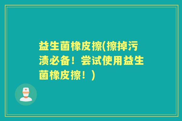 益生菌橡皮擦(擦掉污渍必备！尝试使用益生菌橡皮擦！)
