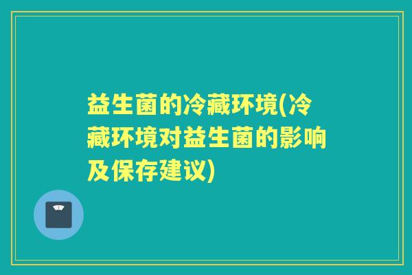益生菌的冷藏环境(冷藏环境对益生菌的影响及保存建议) 益生菌的冷藏环境(冷藏环境对益生菌的影响及保存建议)