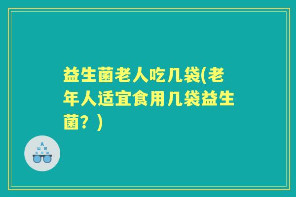 益生菌老人吃几袋(老年人适宜食用几袋益生菌?) 益生菌老人吃几袋(老年人适宜食用几袋益生菌?)