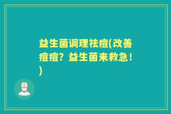 益生菌调理祛痘(改善痘痘?益生菌来救急!) 益生菌调理祛痘(改善痘痘?益生菌来救急!)