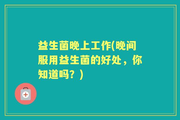 益生菌晚上工作(晚间服用益生菌的好处,你知道吗?) 益生菌晚上工作(晚间服用益生菌的好处,你知道吗?)