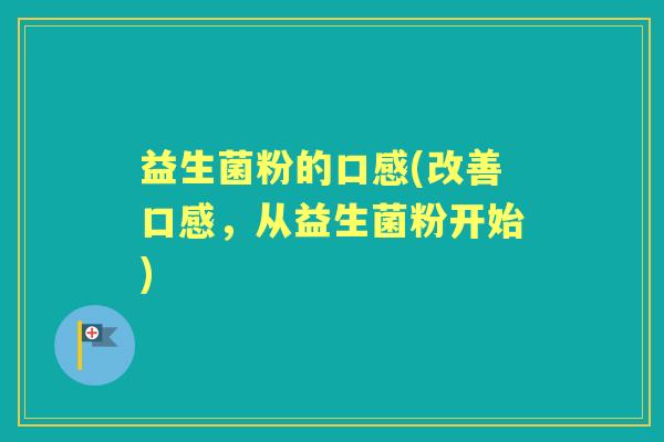益生菌粉的口感(改善口感,从益生菌粉开始) 益生菌粉的口感(改善口感,从益生菌粉开始)