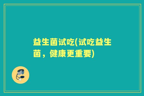 益生菌试吃(试吃益生菌,健康更重要) 益生菌试吃(试吃益生菌,健康更重要)