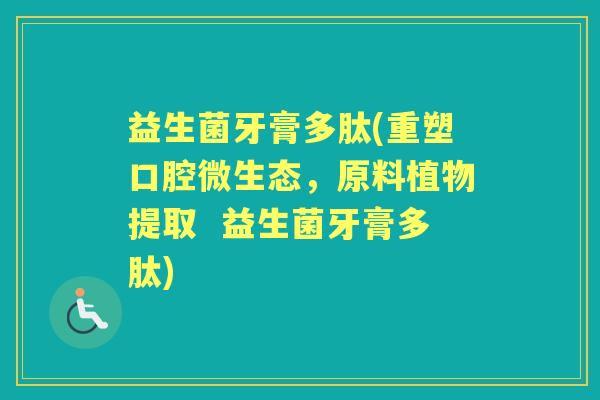 益生菌牙膏多肽(重塑口腔微生态，原料植物提取  益生菌牙膏多肽)
