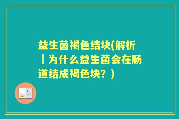 益生菌褐色结块(解析｜为什么益生菌会在肠道结成褐色块？)