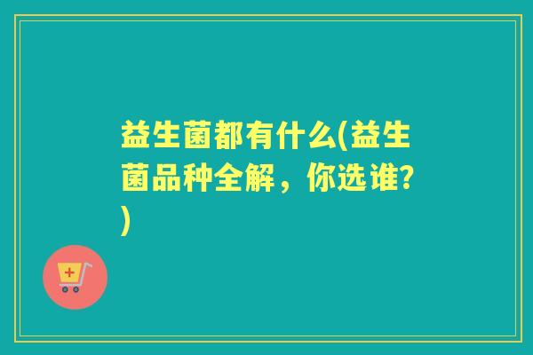 益生菌都有什么(益生菌品种全解，你选谁？)