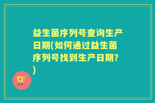 益生菌序列号查询生产日期(如何通过益生菌序列号找到生产日期？)