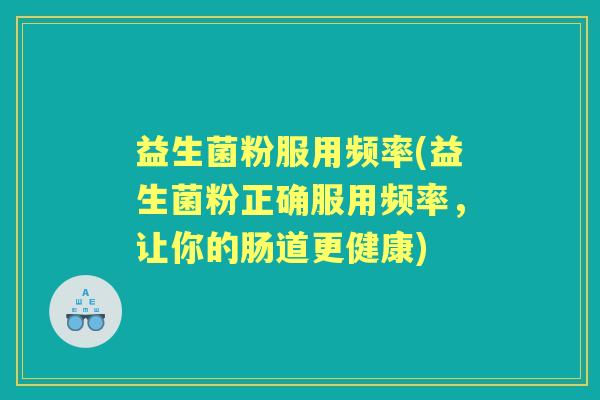 益生菌粉服用频率(益生菌粉正确服用频率,让你的肠道更健康) 益生菌粉服用频率(益生菌粉正确服用频率,让你的肠道更健康)