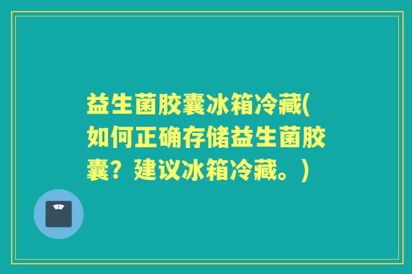 益生菌胶囊冰箱冷藏(如何正确存储益生菌胶囊?建议冰箱冷藏。) 益生菌胶囊冰箱冷藏(如何正确存储益生菌胶囊?建议冰箱冷藏。)