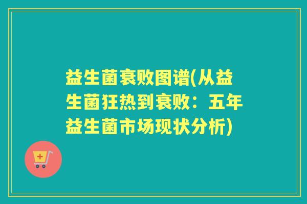 益生菌衰败图谱(从益生菌狂热到衰败:五年益生菌市场现状分析) 益生菌衰败图谱(从益生菌狂热到衰败:五年益生菌市场现状分析)