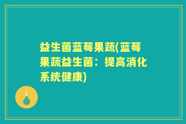 益生菌蓝莓果蔬(蓝莓果蔬益生菌:提高消化系统健康) 益生菌蓝莓果蔬(蓝莓果蔬益生菌:提高消化系统健康)