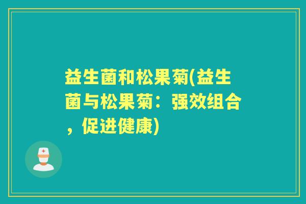 益生菌和松果菊(益生菌与松果菊:强效组合,促进健康) 益生菌和松果菊(益生菌与松果菊:强效组合,促进健康)