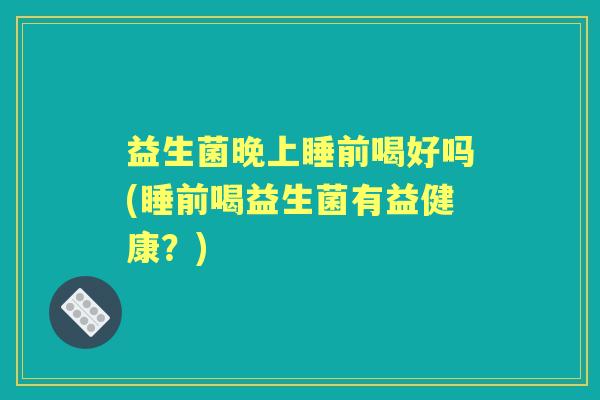 益生菌晚上睡前喝好吗(睡前喝益生菌有益健康？)