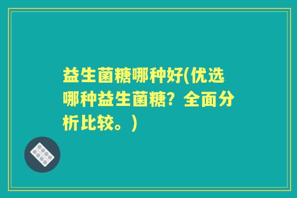 益生菌糖哪种好(优选哪种益生菌糖?全面分析比较。) 益生菌糖哪种好(优选哪种益生菌糖?全面分析比较。)