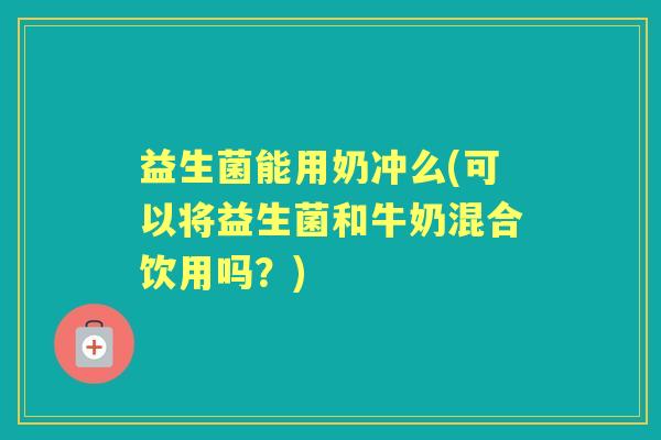 益生菌能用奶冲么(可以将益生菌和牛奶混合饮用吗?) 益生菌能用奶冲么(可以将益生菌和牛奶混合饮用吗?)