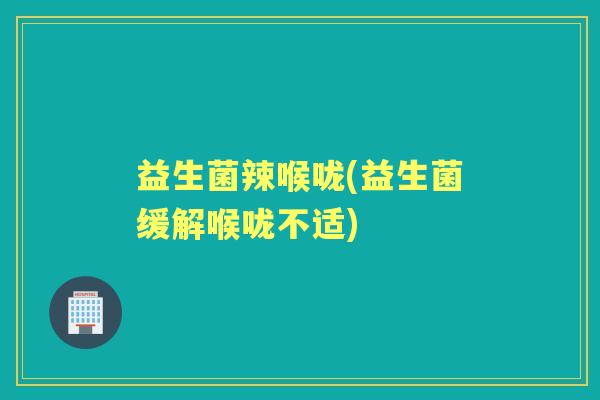 益生菌辣喉咙(益生菌缓解喉咙不适) 益生菌辣喉咙(益生菌缓解喉咙不适)
