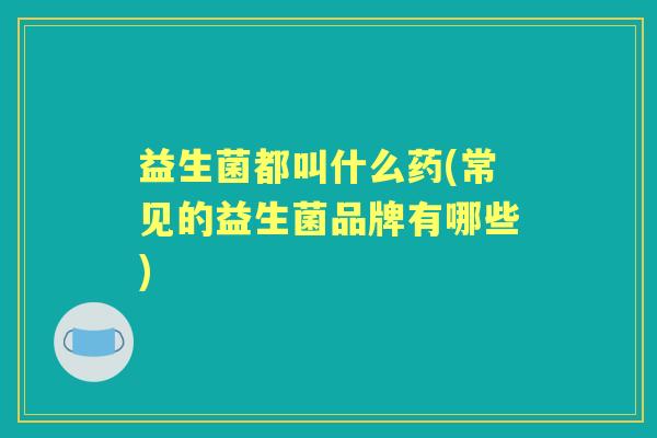 益生菌都叫什么药(常见的益生菌品牌有哪些) 益生菌都叫什么药(常见的益生菌品牌有哪些)