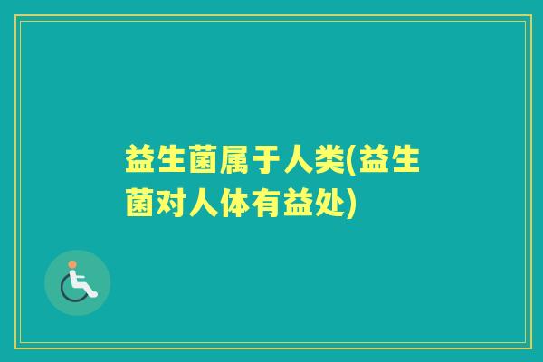 益生菌属于人类(益生菌对人体有益处) 益生菌属于人类(益生菌对人体有益处)