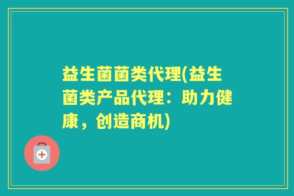 益生菌菌类代理(益生菌类产品代理:助力健康,创造商机) 益生菌菌类代理(益生菌类产品代理:助力健康,创造商机)