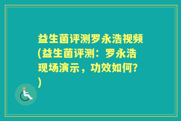 益生菌评测罗永浩视频(益生菌评测:罗永浩现场演示,功效如何?) 益生菌评测罗永浩视频(益生菌评测:罗永浩现场演示,功效如何?)