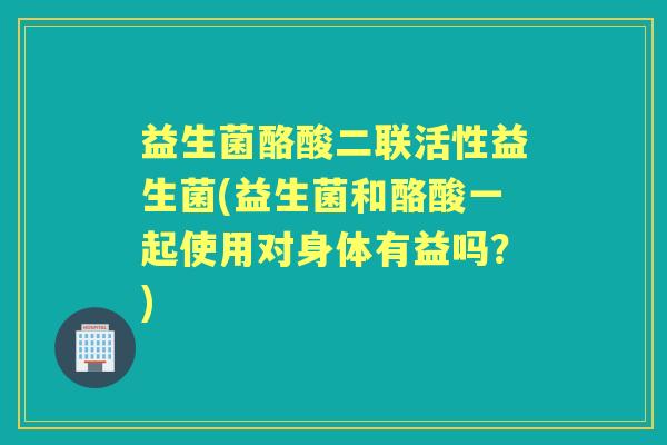 益生菌酪酸二联活性益生菌(益生菌和酪酸一起使用对身体有益吗?) 益生菌酪酸二联活性益生菌(益生菌和酪酸一起使用对身体有益吗?)