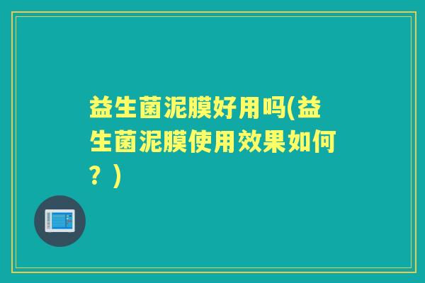 益生菌泥膜好用吗(益生菌泥膜使用效果如何？)