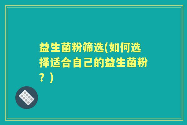 益生菌粉筛选(如何选择适合自己的益生菌粉？)
