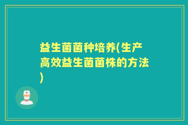 益生菌菌种培养(生产高效益生菌菌株的方法) 益生菌菌种培养(生产高效益生菌菌株的方法)