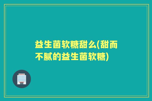 益生菌软糖甜么(甜而不腻的益生菌软糖)