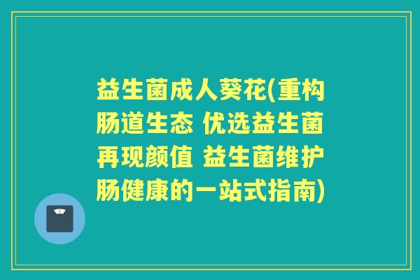 益生菌成人葵花(重构肠道生态 优选益生菌再现颜值 益生菌维护肠健康的一站式指南)