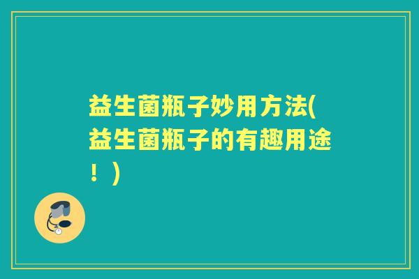 益生菌瓶子妙用方法(益生菌瓶子的有趣用途!) 益生菌瓶子妙用方法(益生菌瓶子的有趣用途!)