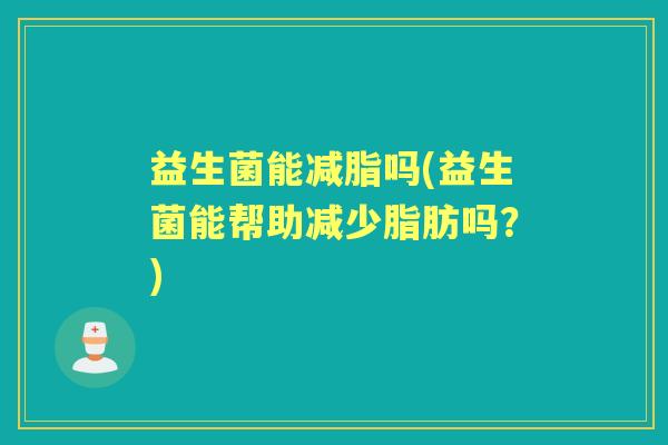 益生菌能减脂吗(益生菌能帮助减少脂肪吗？)