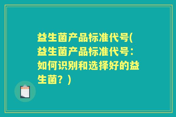 益生菌产品标准代号(益生菌产品标准代号:如何识别和选择好的益生菌?) 益生菌产品标准代号(益生菌产品标准代号:如何识别和选择好的益生菌?)