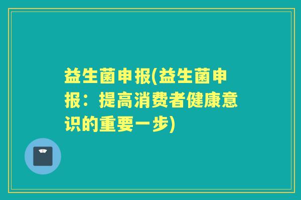 益生菌申报(益生菌申报：提高消费者健康意识的重要一步)