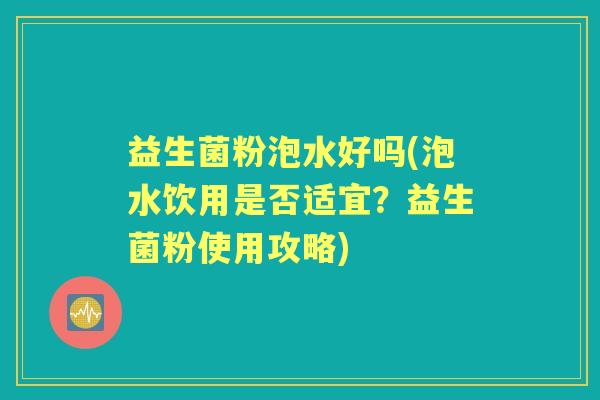 益生菌粉泡水好吗(泡水饮用是否适宜？益生菌粉使用攻略)