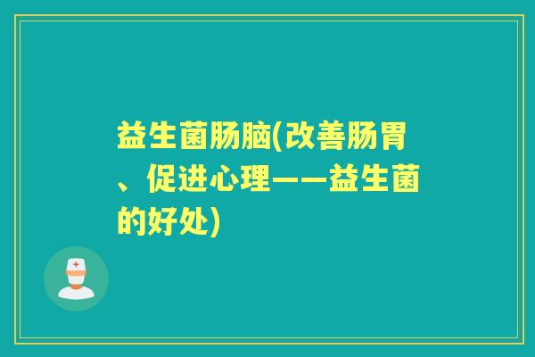益生菌肠脑(改善肠胃、促进心理——益生菌的好处)