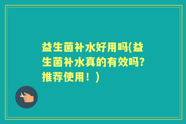 益生菌补水好用吗(益生菌补水真的有效吗?推荐使用!) 益生菌补水好用吗(益生菌补水真的有效吗?推荐使用!)