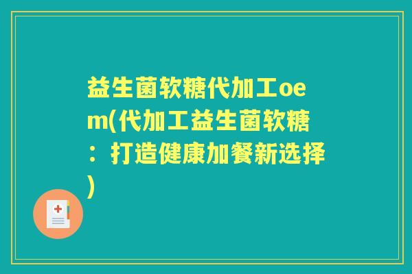 益生菌软糖代加工oem(代加工益生菌软糖:打造健康加餐新选择) 益生菌软糖代加工oem(代加工益生菌软糖:打造健康加餐新选择)