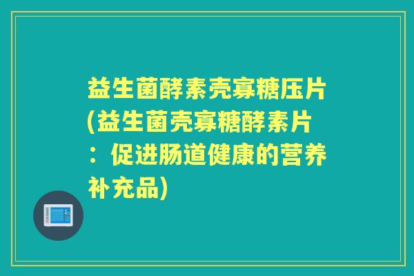 益生菌酵素壳寡糖压片(益生菌壳寡糖酵素片:促进肠道健康的营养补充品) 益生菌酵素壳寡糖压片(益生菌壳寡糖酵素片:促进肠道健康的营养补充品)