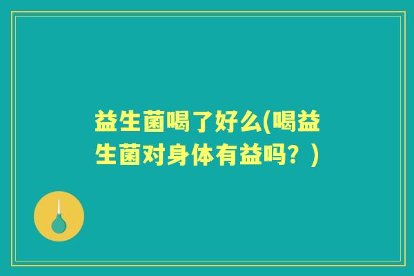 益生菌喝了好么(喝益生菌对身体有益吗？)