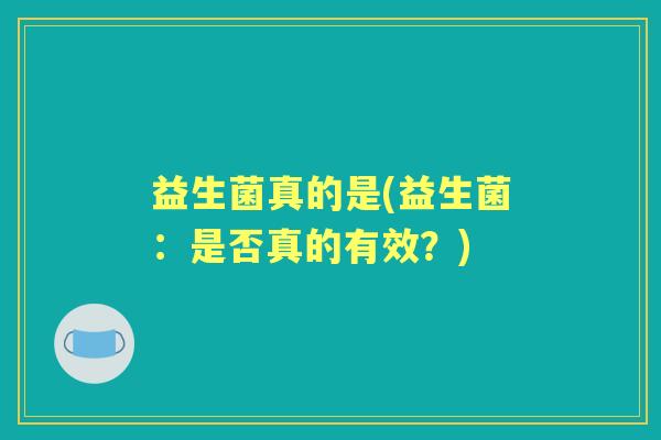 益生菌真的是(益生菌:是否真的有效?) 益生菌真的是(益生菌:是否真的有效?)