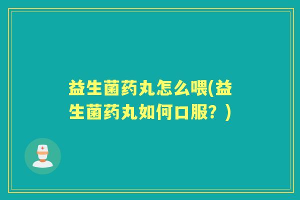 益生菌药丸怎么喂(益生菌药丸如何口服?) 益生菌药丸怎么喂(益生菌药丸如何口服?)