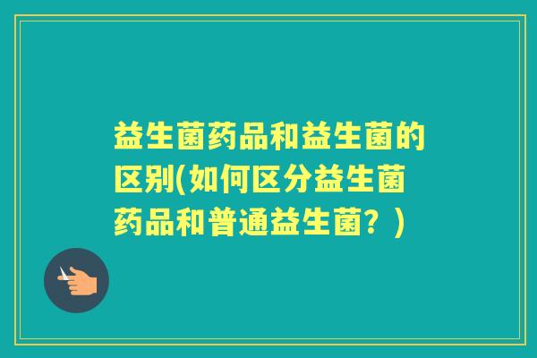 益生菌药品和益生菌的区别(如何区分益生菌药品和普通益生菌?) 益生菌药品和益生菌的区别(如何区分益生菌药品和普通益生菌?)