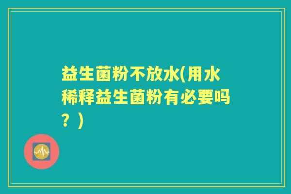 益生菌粉不放水(用水稀释益生菌粉有必要吗?) 益生菌粉不放水(用水稀释益生菌粉有必要吗?)