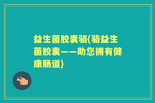 益生菌胶囊骆(骆益生菌胶囊——助您拥有健康肠道) 益生菌胶囊骆(骆益生菌胶囊——助您拥有健康肠道)
