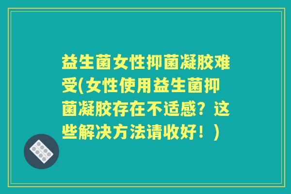 益生菌女性抑菌凝胶难受(女性使用益生菌抑菌凝胶存在不适感？这些解决方法请收好！)