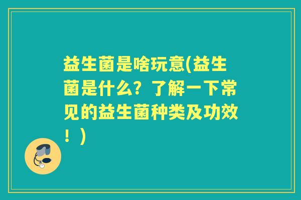 益生菌是啥玩意(益生菌是什么?了解一下常见的益生菌种类及功效!) 益生菌是啥玩意(益生菌是什么?了解一下常见的益生菌种类及功效!)