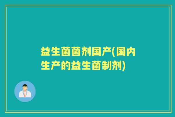 益生菌菌剂国产(国内生产的益生菌制剂) 益生菌菌剂国产(国内生产的益生菌制剂)